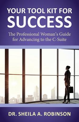 Your Tool Kit for Success: The Professional Woman's Guide for Advancing to the C-Suite - Sheila A. Robinson