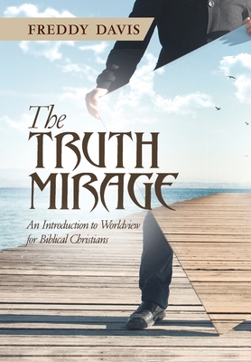 The Truth Mirage: An Introduction to Worldview for Biblical Christians - Freddy Davis