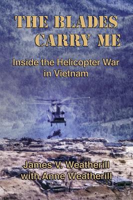 The Blades Carry Me: Inside the Helicopter War in Vietnam - Anne Weatherill