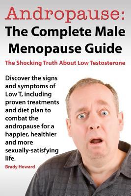 Andropause: The Complete Male Menopause Guide. Discover the Shocking Truth about Low Testosterone. - Brady Howard