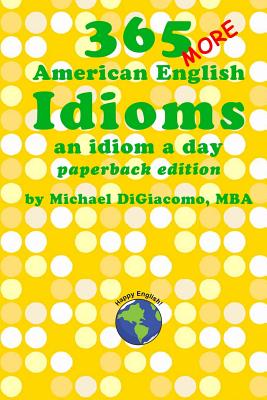 365 More American English Idioms: An Idiom A Day - Michael Digiacomo