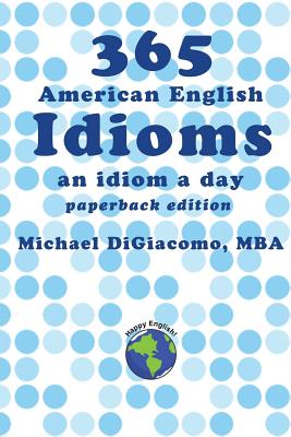365 American English Idioms: An Idiom A Day - Michael Digiacomo