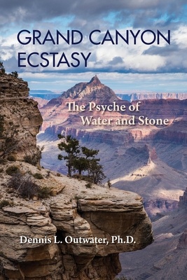 Grand Canyon Ecstasy: The Psyche of Water and Stone - Dennis L. Outwater