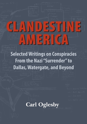 Clandestine America: Selected Writings on Conspiracies From the Nazi Surrender to Dallas, Watergate, and Beyond - Carl Oglesby