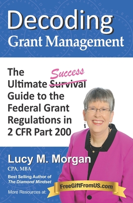 Decoding Grant Management: The Ultimate Success Guide to the Federal Grant Regulations in 2 CFR Part 200 - Lucy M. Morgan