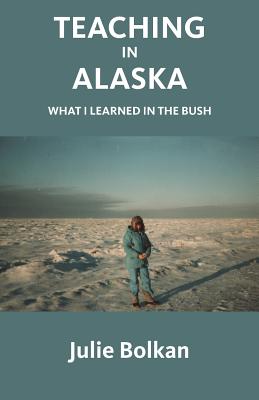 Teaching in Alaska: What I Learned in the Bush - Julie Bolkan