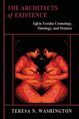 The Architects of Existence: Aje in Yoruba Cosmology, Ontology, and Orature - Teresa N. Washington