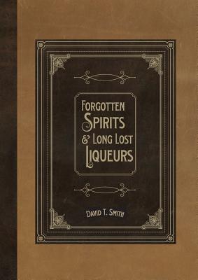 Forgotten Spirits & Long Lost Liqueurs - David T. Smith