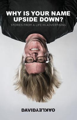 Why is Your Name Upside Down?: Stories from a Life in Advertising - David Oakley