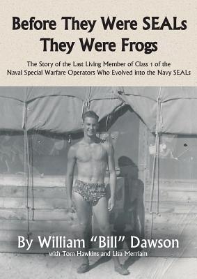 Before They Were SEALs They Were Frogs: The Story of the Last Living Member of Class 1 of the Naval Special Warfare Operators Who Evolved into the Nav - William Dawson