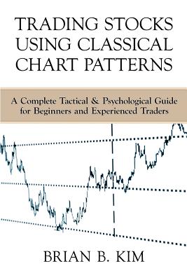 Trading Stocks Using Classical Chart Patterns: A Complete Tactical & Psychological Guide for Beginners and Experienced Traders - Brian B. Kim