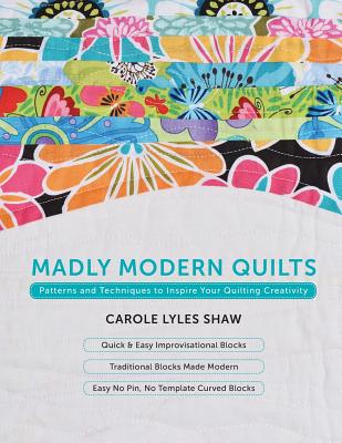 Madly Modern Quilts: Patterns and Techniques to Inspire Your Quilting Creativity - Carole Lyles Shaw