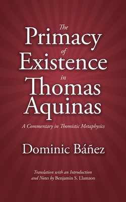 The Primacy of Existence in Thomas Aquinas: A Commentary in Thomistic Metaphysics - Benjamin S. Llamzon