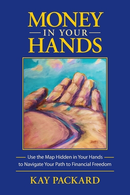 Money in Your Hands: Use the Map Hidden in Your Hands to Navigate Your Path to Financial Freedom - Kay Packard