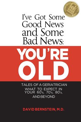 I've Got Some Good News and Some Bad News: You're Old: Tales of a Geriatrician, What to Expect in Your 60's, 70's, 80's, and Beyond - David Bernstein