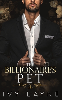 The Billionaire's Pet (A 'Scandals of the Bad Boy Billionaires' Romance) - Ivy Layne