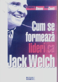 Coperta cărții 'Cum se formeaza lideri ca Jack Welch - Stephen H. Baum, Dave Conti'