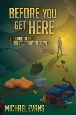 Before You Get Here: Baggage to Drop On Your Way to Heaven - Michael Evans