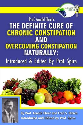 Prof. Arnold Ehret's the Definite Cure of Chronic Constipation and Overcoming Constipation Naturally: Introduced & Edited by Prof. Spira - Fred S. Hirsch