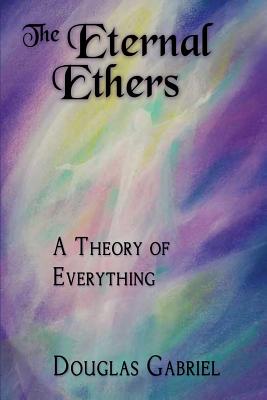 The Eternal Ethers: A Theory of Everything - Douglas J. Gabriel