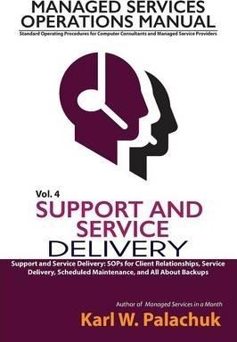 Vol. 4 - Support and Service Delivery: Sops for Client Relationships, Service Delivery, Scheduled Maintenance, and All about Backups - Karl W. Palachuk