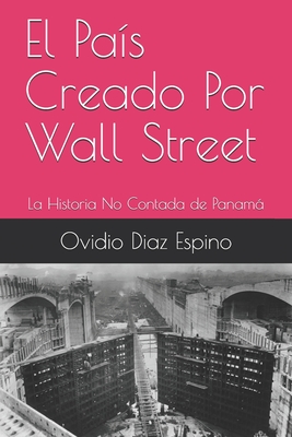El País Creado Por Wall Street: La Historia No Contada de Panamá - Ovidio Diaz Espino