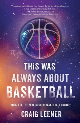 This Was Always About Basketball: Book 3 of the Zeke Archer Basketball Trilogy - Craig Leener