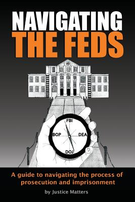 Navigating the Feds: A Guide to Navigating the Process of Prosecution and Imprisonment - Justice Matters