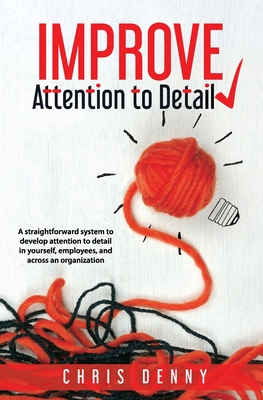Improve Attention To Detail: A straightforward system to develop attention to detail in yourself, employees, and across an organization. - Chris Denny