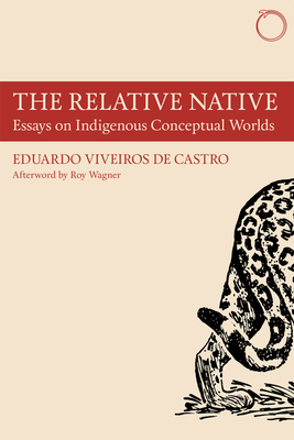 The Relative Native: Essays on Indigenous Conceptual Worlds - Eduardo Viveiros De Castro