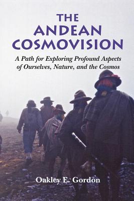 The Andean Cosmovision: A Path for Exploring Profound Aspects of Ourselves, Nature, and the Cosmos - Oakley E. Gordon