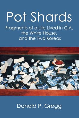 Pot Shards: Fragments of a Life Lived in CIA, the White House, and the Two Koreas - Donald P. Gregg