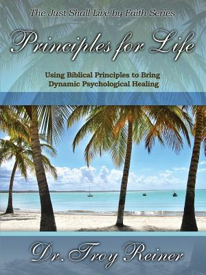 Principles for Life: Using Biblical Principles to Bring Dynamic Psychological Healing - Troy Reiner