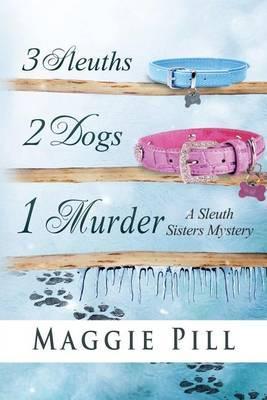 3 Sleuths, 2 Dogs, 1 Murder: A Sleuth Sisters Mystery - Maggie Pill