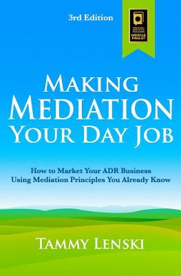 Making Mediation Your Day Job: How to Market Your ADR Business Using Mediation Principles You Already Know - Tammy Lenski