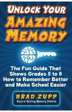 Coperta cărții 'Unlock Your Amazing Memory: The Fun Guide That Shows Grades 5 to 8 How to Remember Better and Make School Easier - Brad'