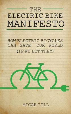 The Electric Bike Manifesto: How Electric Bicycles Can Save Our World (If We Let Them) - Micah Toll