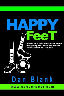 HAPPY FEET - How to Be a Gold Star Soccer Parent: (Everything the Coach, the Ref and Your Kid Want You to Know) - Dan Blank