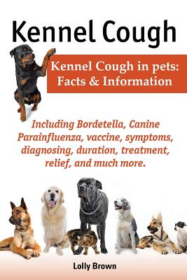 Kennel Cough. Including Symptoms, Diagnosing, Duration, Treatment, Relief, Bordetella, Canine Parainfluenza, Vaccine, and Much More. Kennel Cough in P - Lolly Brown