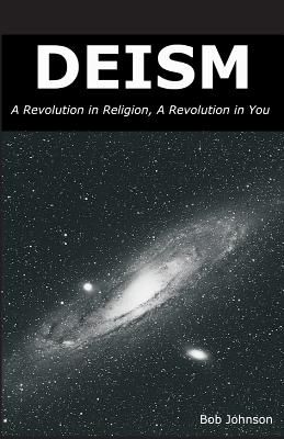 Deism: A Revolution in Religion, a Revolution in You - Bob Johnson