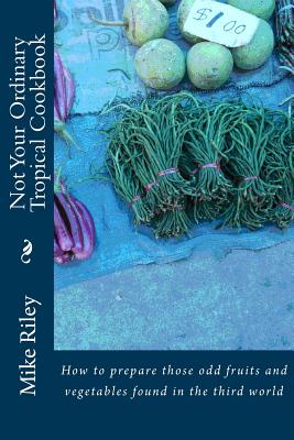 Not Your Ordinary Tropical Cookbook: How to prepare those odd fruits and vegetables found in the third world - Mike Riley