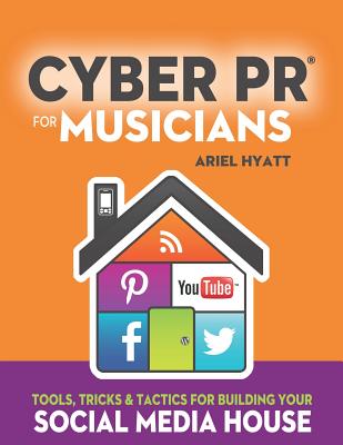 Cyber PR for Musicians: Tools, Tricks & Tactics for Building Your Social Media House - Ariel Hyatt