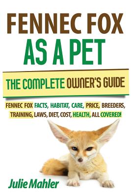 Fennec Fox as a Pet: The Complete Owner's Guide.: Fennec Fox facts, habitat, care, price, breeders, training, laws, diet, cost, health, all - Julie Mahler