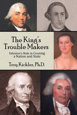 The King's Trouble Makers: Edenton's Role in Creating a Nation and State - Troy Kickler