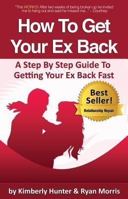 How To Get Your Ex Back - A Step By Step Guide To Getting Your Ex Back Fast - Kimberly Hunter