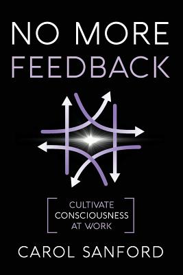 No More Feedback: Cultivate Consciousness at Work - Carol Sanford