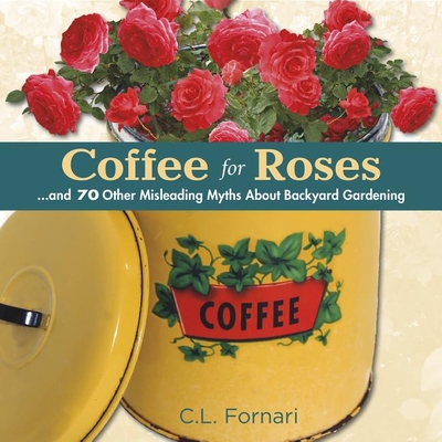 Coffee for Roses: ...and 70 Other Misleading Myths about Backyard Gardening - C. L. Fornari