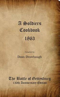 A Soldiers Cookbook 1863 - The Battle of Gettysburg 150th Anniversity Edition - Dean C. Drawbaugh
