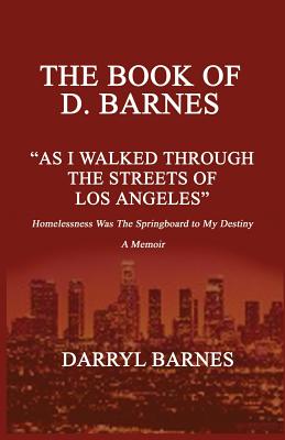 The Book of D. Barnes as I Walked Through the Streets of Los Angeles Homelessness Was the Springboard to My Destiny a Memoir - D. Barnes