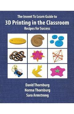 Coperta cărții 'The Invent To Learn Guide to 3D Printing in the Classroom: Recipes for Success - David Thornburg'
